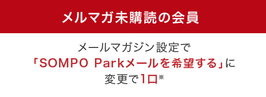 メルマガ未購読の会員はメールマガジン設定で「SOMPO Parkメールを希望する」に変更で1口