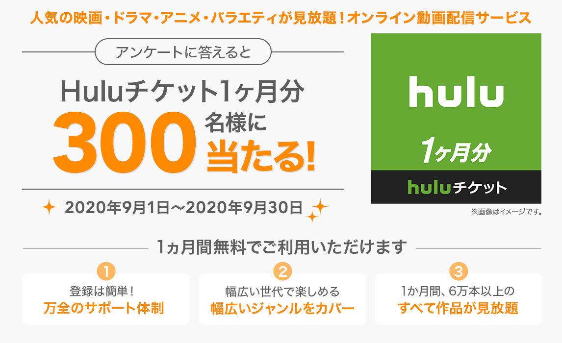簡単応募キャンペーン 簡単なアンケートに答えてHuluチケット1ヶ月分が当たる！2020年9月1日～2020年9月30日まで