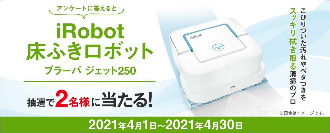 簡単応募キャンペーン 簡単なアンケートに答えてiRobot 床ふきロボット ブラーバ ジェット250が当たる！2021年4月1日～2021年4月30日まで