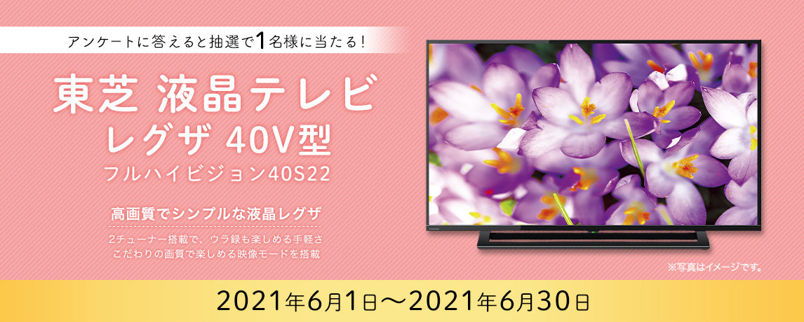 簡単応募キャンペーン 簡単なアンケートに答えて東芝 液晶テレビレグザ 40V型 フルハイビジョン40S22が当たる！2021年6月1日～2021年6月30日まで