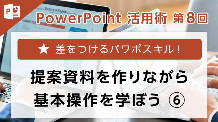 PowerPoint活用術 第8回　差をつけるパワポスキル！提案資料を作りながら基本操作を学ぼう⑥